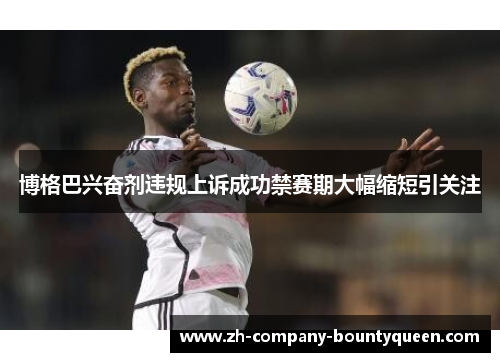 博格巴兴奋剂违规上诉成功禁赛期大幅缩短引关注