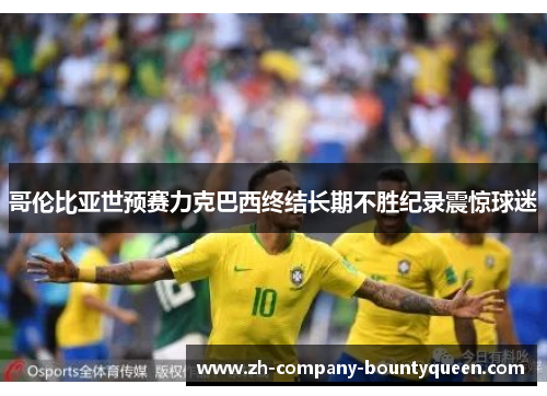 哥伦比亚世预赛力克巴西终结长期不胜纪录震惊球迷