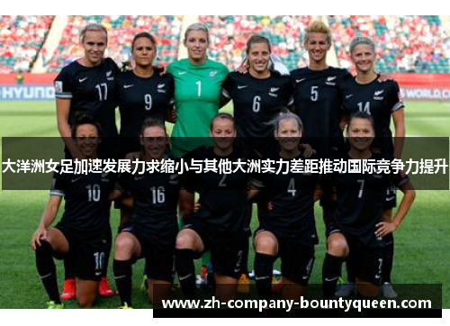 大洋洲女足加速发展力求缩小与其他大洲实力差距推动国际竞争力提升 大洋洲女足加速发展力求缩小与其他大洲实力差距推动国际竞争力提升