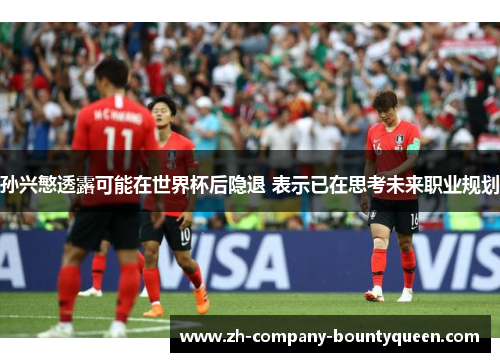 孙兴慜透露可能在世界杯后隐退 表示已在思考未来职业规划 孙兴慜透露可能在世界杯后隐退 表示已在思考未来职业规划