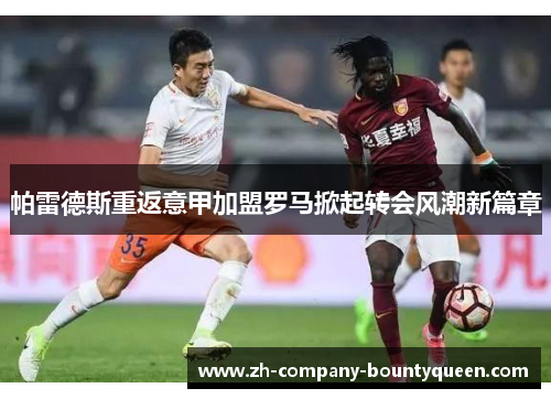 帕雷德斯重返意甲加盟罗马掀起转会风潮新篇章 帕雷德斯重返意甲加盟罗马掀起转会风潮新篇章