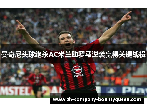 曼奇尼头球绝杀AC米兰助罗马逆袭赢得关键战役
