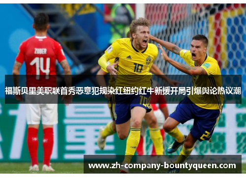 福斯贝里美职联首秀恶意犯规染红纽约红牛新援开局引爆舆论热议潮 福斯贝里美职联首秀恶意犯规染红纽约红牛新援开局引爆舆论热议潮