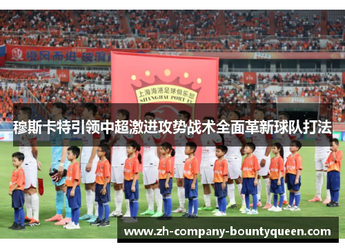 穆斯卡特引领中超激进攻势战术全面革新球队打法 穆斯卡特引领中超激进攻势战术全面革新球队打法