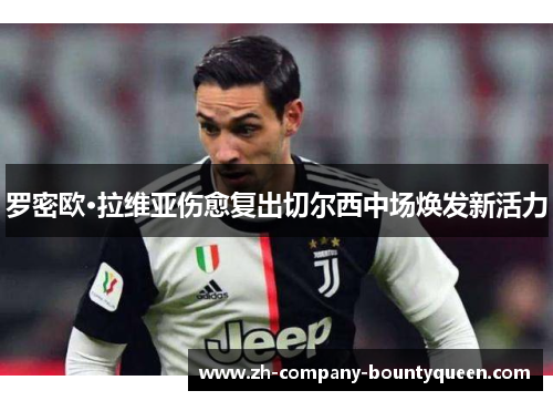 罗密欧·拉维亚伤愈复出切尔西中场焕发新活力 罗密欧·拉维亚伤愈复出切尔西中场焕发新活力