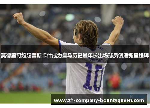 莫德里奇超越普斯卡什成为皇马历史最年长出场球员创造新里程碑