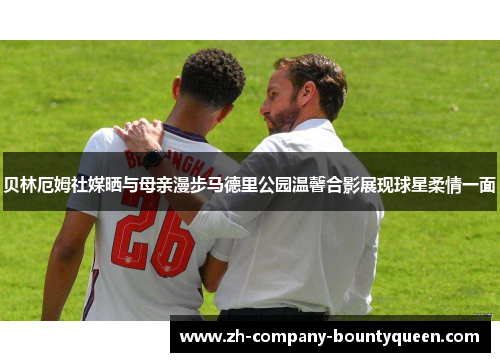 贝林厄姆社媒晒与母亲漫步马德里公园温馨合影展现球星柔情一面 贝林厄姆社媒晒与母亲漫步马德里公园温馨合影展现球星柔情一面