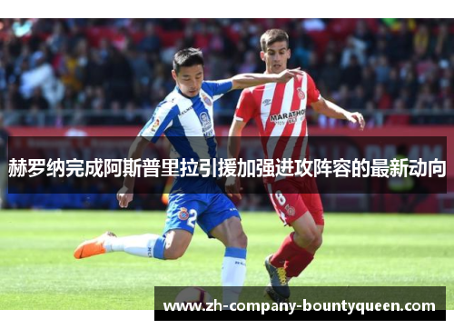 赫罗纳完成阿斯普里拉引援加强进攻阵容的最新动向 赫罗纳完成阿斯普里拉引援加强进攻阵容的最新动向