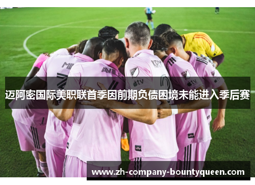 迈阿密国际美职联首季因前期负债困境未能进入季后赛 迈阿密国际美职联首季因前期负债困境未能进入季后赛