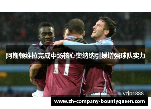 阿斯顿维拉完成中场核心奥纳纳引援增强球队实力 阿斯顿维拉完成中场核心奥纳纳引援增强球队实力