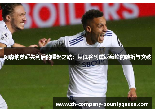 阿森纳英超失利后的崛起之路：从低谷到重返巅峰的转折与突破