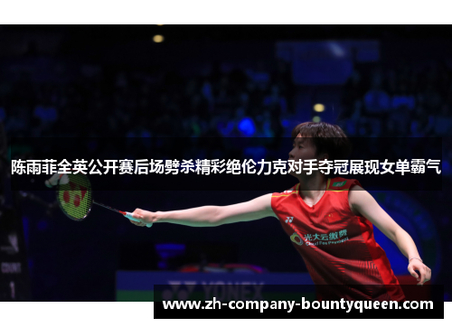 陈雨菲全英公开赛后场劈杀精彩绝伦力克对手夺冠展现女单霸气
