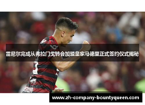 雷尼尔完成从弗拉门戈转会加盟皇家马德里正式签约仪式揭秘 雷尼尔完成从弗拉门戈转会加盟皇家马德里正式签约仪式揭秘