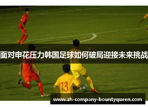 面对申花压力韩国足球如何破局迎接未来挑战