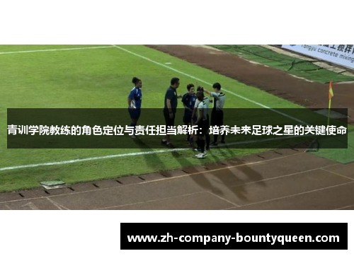 青训学院教练的角色定位与责任担当解析：培养未来足球之星的关键使命