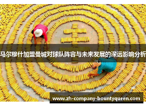 马尔穆什加盟曼城对球队阵容与未来发展的深远影响分析