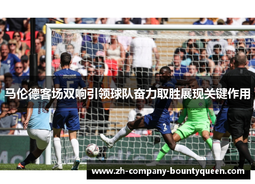 马伦德客场双响引领球队奋力取胜展现关键作用