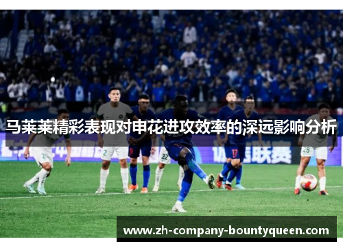 马莱莱精彩表现对申花进攻效率的深远影响分析