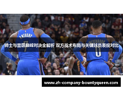 骑士与雷霆巅峰对决全解析 双方战术布局与关键球员表现对比