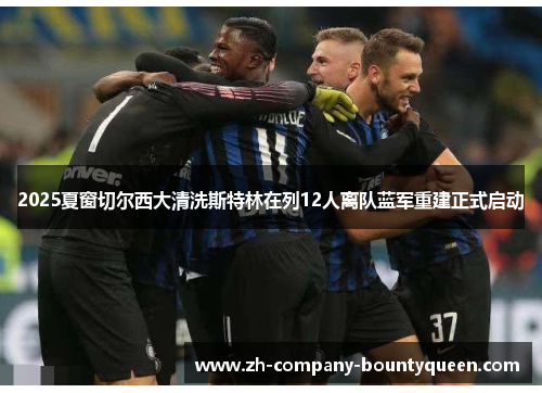 2025夏窗切尔西大清洗斯特林在列12人离队蓝军重建正式启动