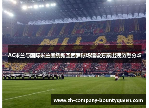 AC米兰与国际米兰围绕新圣西罗球场建设方案出现激烈分歧