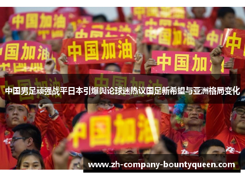 中国男足顽强战平日本引爆舆论球迷热议国足新希望与亚洲格局变化