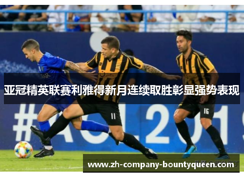 亚冠精英联赛利雅得新月连续取胜彰显强势表现