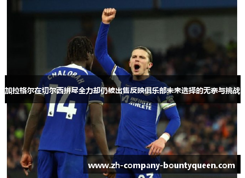 加拉格尔在切尔西拼尽全力却仍被出售反映俱乐部未来选择的无奈与挑战