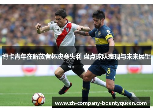 博卡青年在解放者杯决赛失利 盘点球队表现与未来展望
