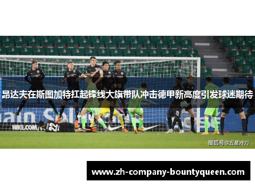 昂达夫在斯图加特扛起锋线大旗带队冲击德甲新高度引发球迷期待