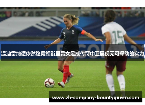 温迪雷纳德依然稳健领衔里昂女足成传奇中卫展现无可撼动的实力