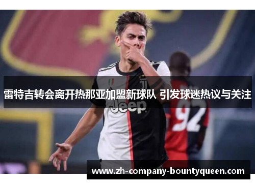 雷特吉转会离开热那亚加盟新球队 引发球迷热议与关注