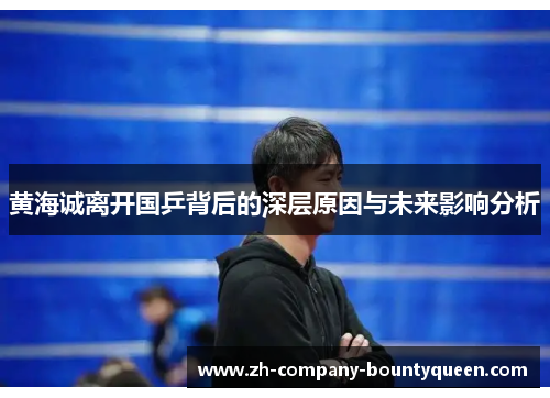黄海诚离开国乒背后的深层原因与未来影响分析 黄海诚离开国乒背后的深层原因与未来影响分析