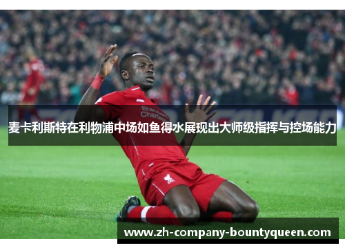 麦卡利斯特在利物浦中场如鱼得水展现出大师级指挥与控场能力