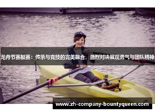 龙舟节赛艇赛：传承与竞技的完美融合，激烈对决展现勇气与团队精神