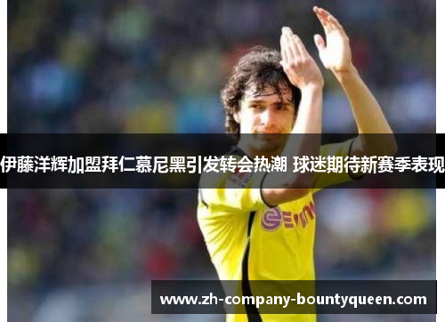 伊藤洋辉加盟拜仁慕尼黑引发转会热潮 球迷期待新赛季表现 伊藤洋辉加盟拜仁慕尼黑引发转会热潮 球迷期待新赛季表现