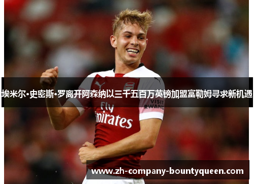 埃米尔·史密斯·罗离开阿森纳以三千五百万英镑加盟富勒姆寻求新机遇 埃米尔·史密斯·罗离开阿森纳以三千五百万英镑加盟富勒姆寻求新机遇