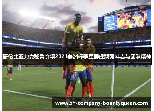哥伦比亚力克秘鲁夺得2021美洲杯季军展现顽强斗志与团队精神 哥伦比亚力克秘鲁夺得2021美洲杯季军展现顽强斗志与团队精神