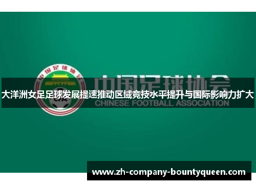大洋洲女足足球发展提速推动区域竞技水平提升与国际影响力扩大 大洋洲女足足球发展提速推动区域竞技水平提升与国际影响力扩大