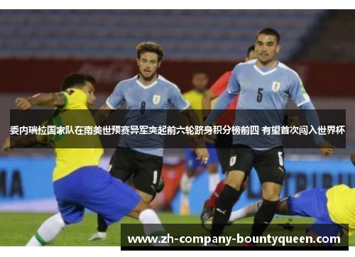 委内瑞拉国家队在南美世预赛异军突起前六轮跻身积分榜前四 有望首次闯入世界杯 委内瑞拉国家队在南美世预赛异军突起前六轮跻身积分榜前四 有望首次闯入世界杯