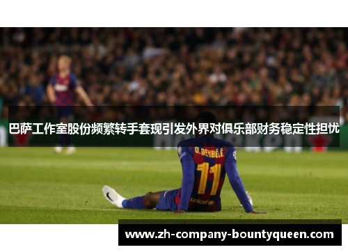 巴萨工作室股份频繁转手套现引发外界对俱乐部财务稳定性担忧 巴萨工作室股份频繁转手套现引发外界对俱乐部财务稳定性担忧
