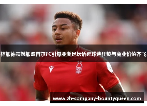林加德震撼加盟首尔FC引爆亚洲足坛话题球迷狂热与商业价值齐飞