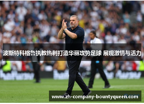 波斯特科格鲁执教热刺打造华丽攻势足球 展现激情与活力 波斯特科格鲁执教热刺打造华丽攻势足球 展现激情与活力