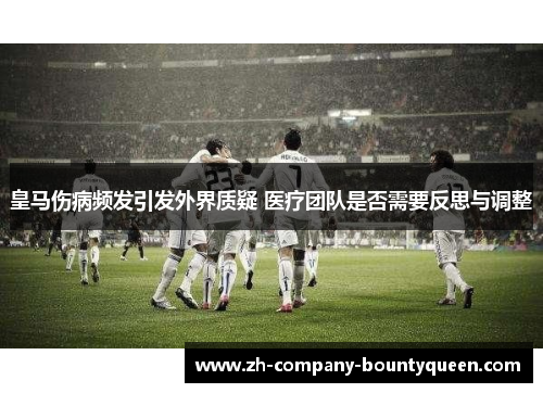 皇马伤病频发引发外界质疑 医疗团队是否需要反思与调整 皇马伤病频发引发外界质疑 医疗团队是否需要反思与调整