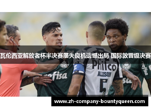 瓦伦西亚解放者杯半决赛屡失良机遗憾出局 国际敦晋级决赛 瓦伦西亚解放者杯半决赛屡失良机遗憾出局 国际敦晋级决赛