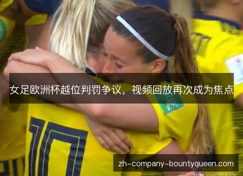 女足欧洲杯越位判罚争议,视频回放再次成为焦点 女足欧洲杯越位判罚争议,视频回放再次成为焦点