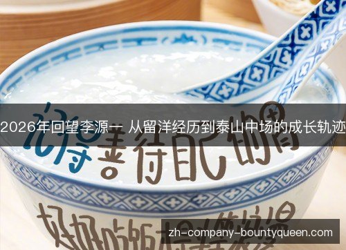 2026年回望李源一 从留洋经历到泰山中场的成长轨迹
